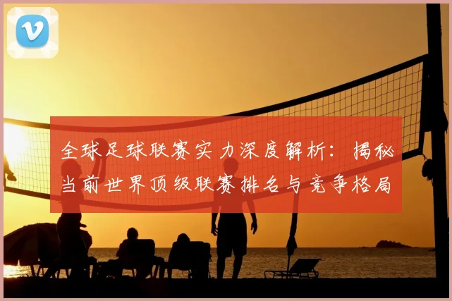 全球足球联赛实力深度解析：揭秘当前世界顶级联赛排名与竞争格局