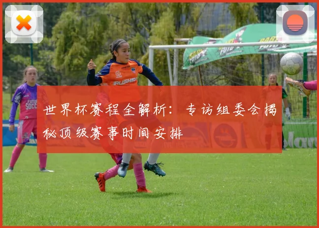 世界杯赛程全解析:专访组委会揭秘顶级赛事时间安排