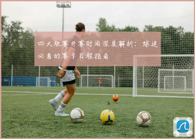 四大联赛开赛时间深度解析：球迷必看的赛季日程指南