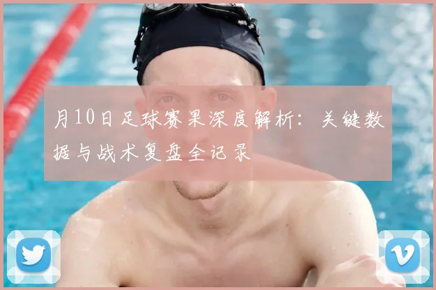 月10日足球赛果深度解析：关键数据与战术复盘全记录
