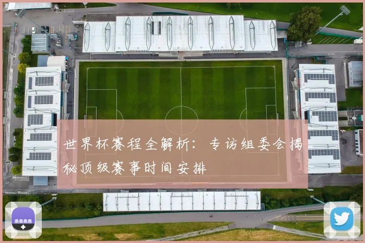 世界杯赛程全解析：专访组委会揭秘顶级赛事时间安排