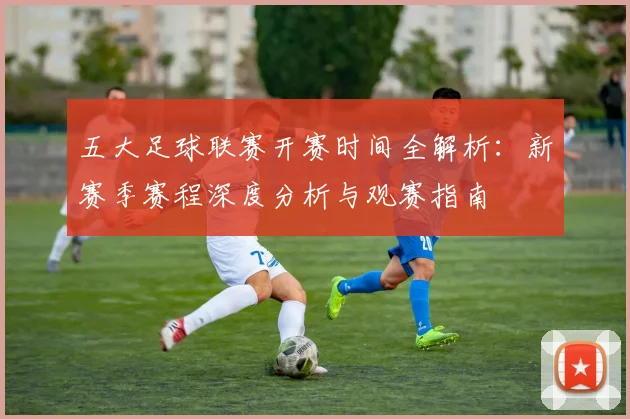 五大足球联赛开赛时间全解析:新赛季赛程深度分析与观赛指南