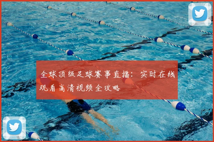 全球顶级足球赛事直播：实时在线观看高清视频全攻略