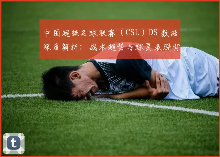 中国超级足球联赛（CSL）DS 数据深度解析：战术趋势与球员表现背后的数字真相_20260610190259