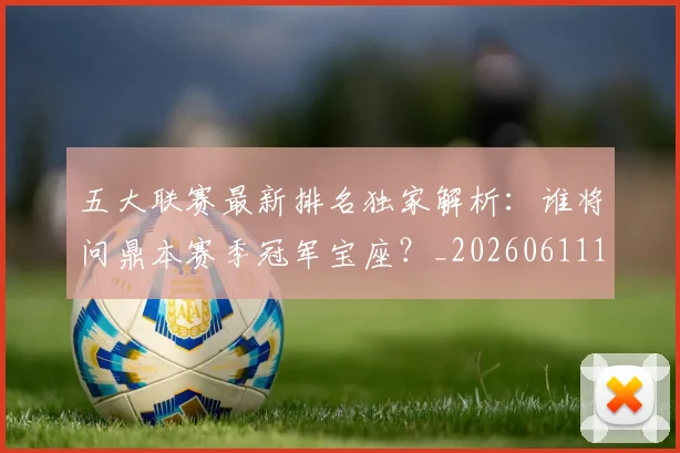 五大联赛最新排名独家解析：谁将问鼎本赛季冠军宝座？_20260611141723