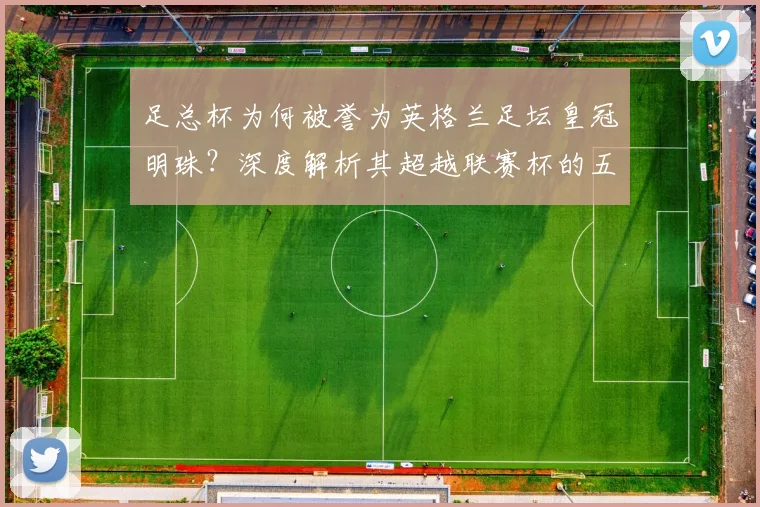 足总杯为何被誉为英格兰足坛皇冠明珠？深度解析其超越联赛杯的五大关键因素