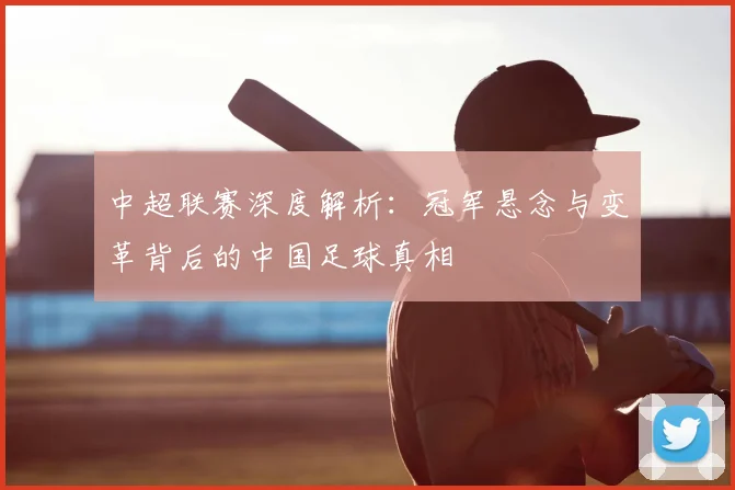中超联赛深度解析：冠军悬念与变革背后的中国足球真相