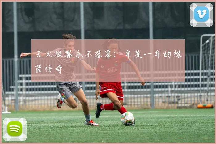 五大联赛永不落幕：年复一年的绿茵传奇