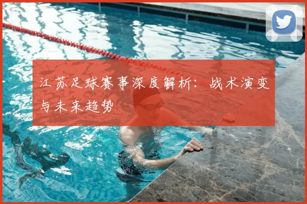 江苏足球赛事深度解析：战术演变与未来趋势