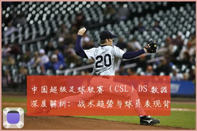 中国超级足球联赛（CSL）DS 数据深度解析：战术趋势与球员表现背后的数字真相_20260610190259