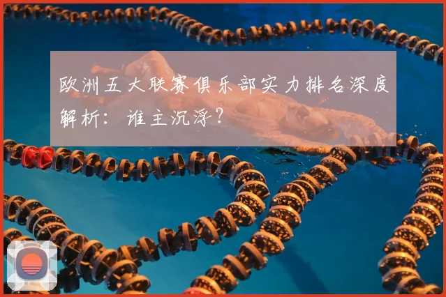 欧洲五大联赛俱乐部实力排名深度解析:谁主沉浮?