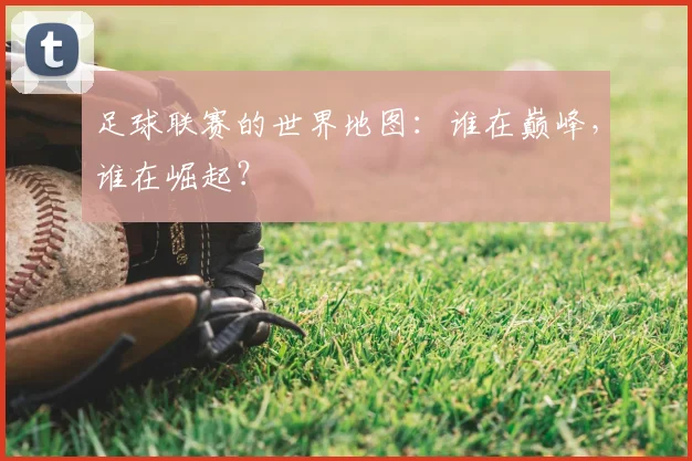足球联赛的世界地图：谁在巅峰，谁在崛起？
