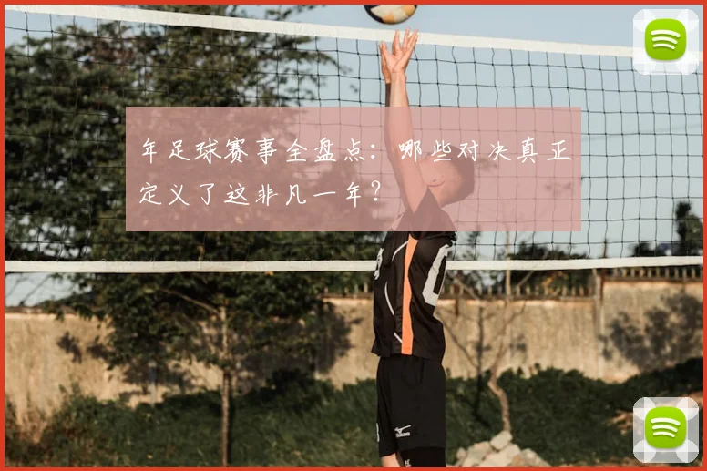 年足球赛事全盘点：哪些对决真正定义了这非凡一年？