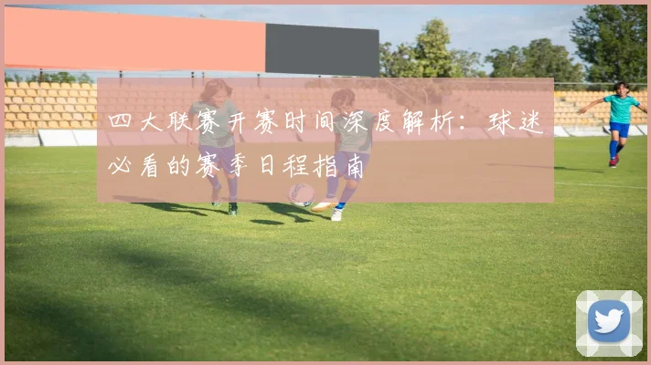 四大联赛开赛时间深度解析：球迷必看的赛季日程指南