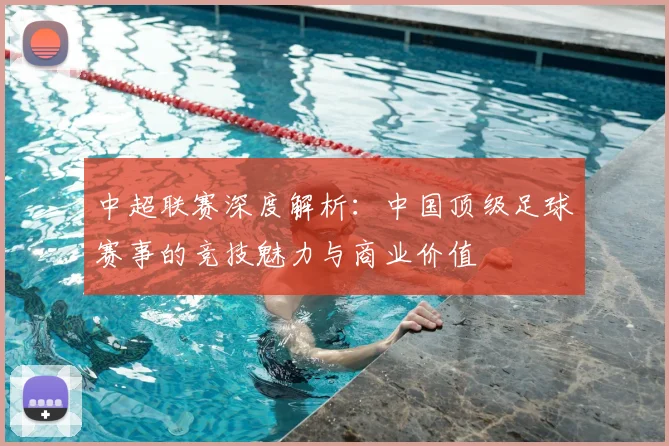 中超联赛深度解析：中国顶级足球赛事的竞技魅力与商业价值