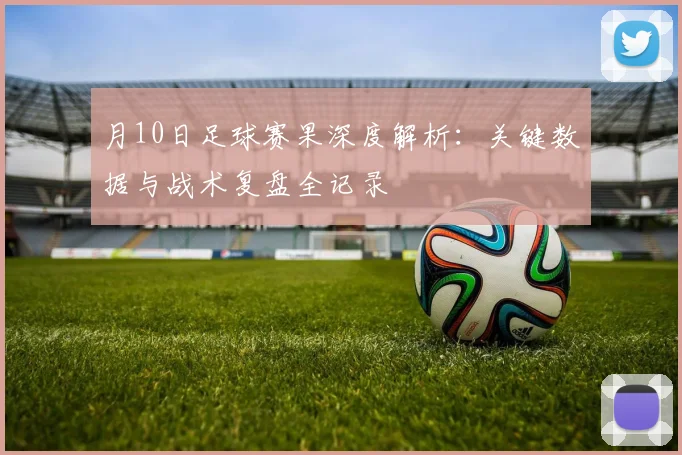 月10日足球赛果深度解析：关键数据与战术复盘全记录