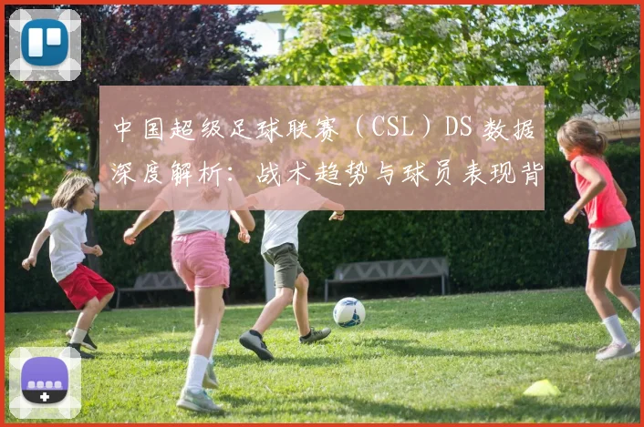 中国超级足球联赛(CSL)DS 数据深度解析:战术趋势与球员表现背后的数字真相_20260610190259